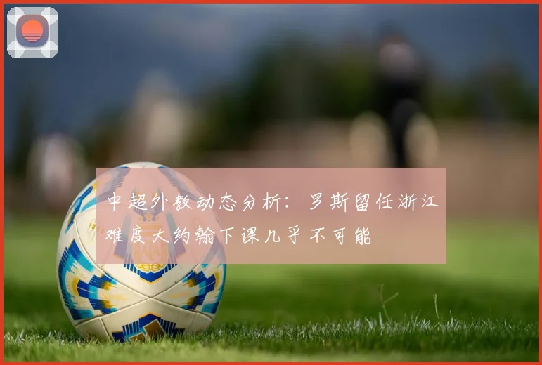 中超外教动态分析：罗斯留任浙江难度大约翰下课几乎不可能