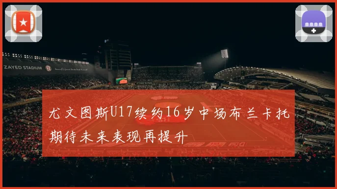 尤文图斯U17续约16岁中场布兰卡托期待未来表现再提升