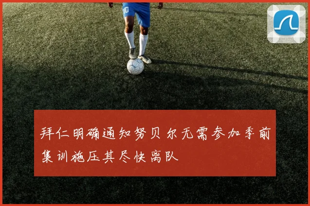 拜仁明确通知努贝尔无需参加季前集训施压其尽快离队