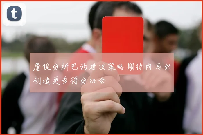 詹俊分析巴西进攻策略期待内马尔创造更多得分机会
