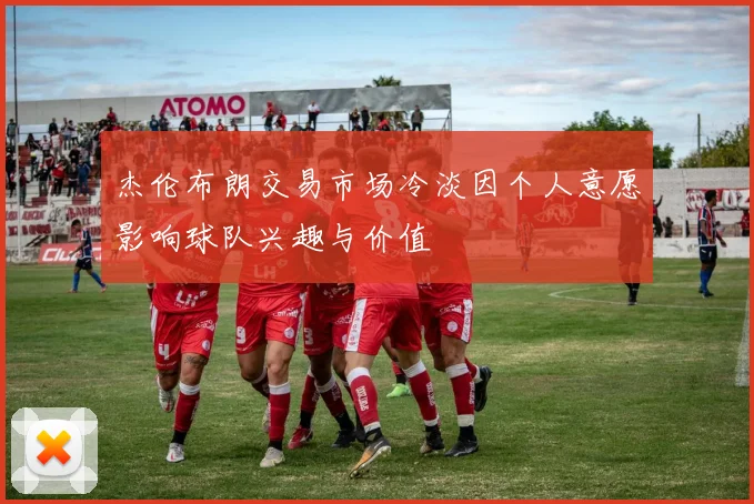 杰伦布朗交易市场冷淡因个人意愿影响球队兴趣与价值
