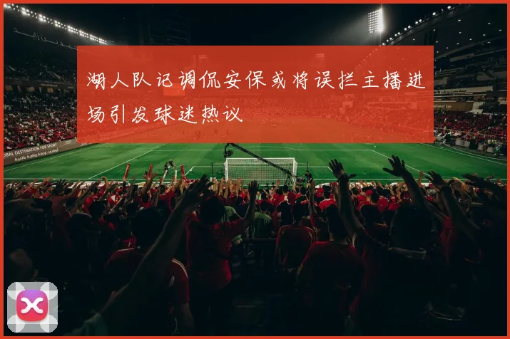 湖人队记调侃安保或将误拦主播进场引发球迷热议