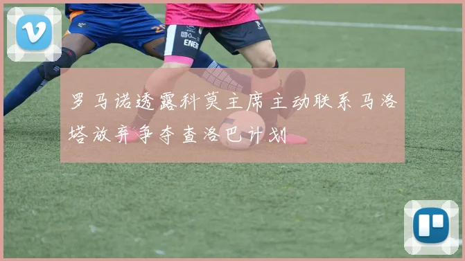 罗马诺透露科莫主席主动联系马洛塔放弃争夺查洛巴计划