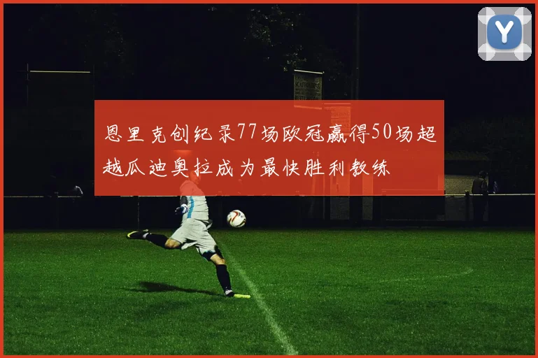 恩里克创纪录77场欧冠赢得50场超越瓜迪奥拉成为最快胜利教练