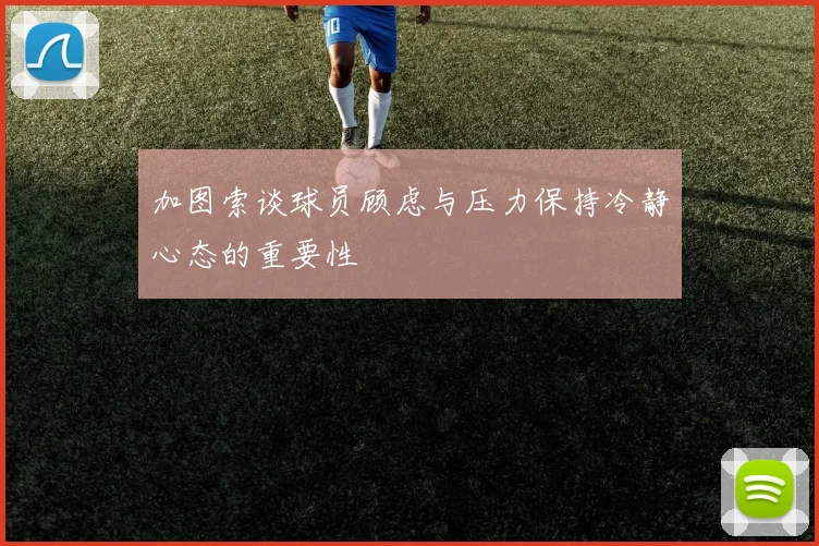加图索谈球员顾虑与压力保持冷静心态的重要性