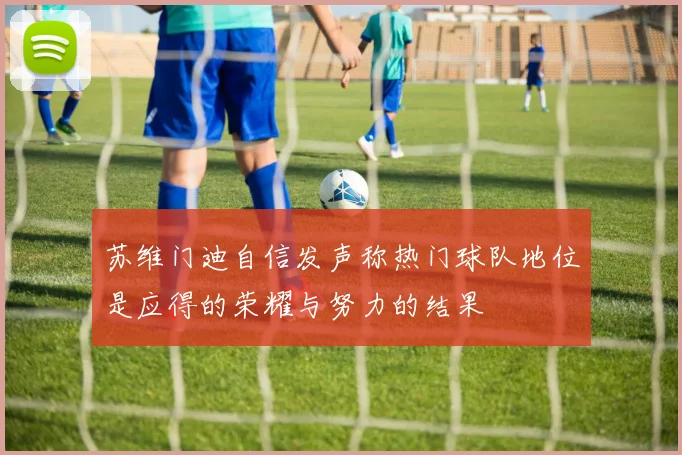 苏维门迪自信发声称热门球队地位是应得的荣耀与努力的结果