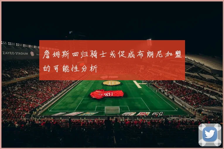 詹姆斯回归骑士或促成布朗尼加盟的可能性分析