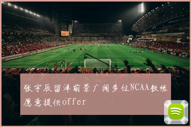 张宇辰留洋前景广阔多位NCAA教练愿意提供offer