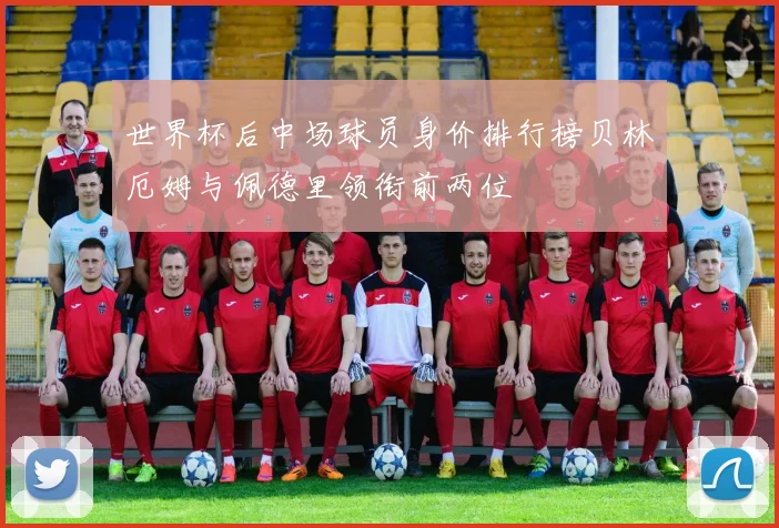 世界杯后中场球员身价排行榜贝林厄姆与佩德里领衔前两位