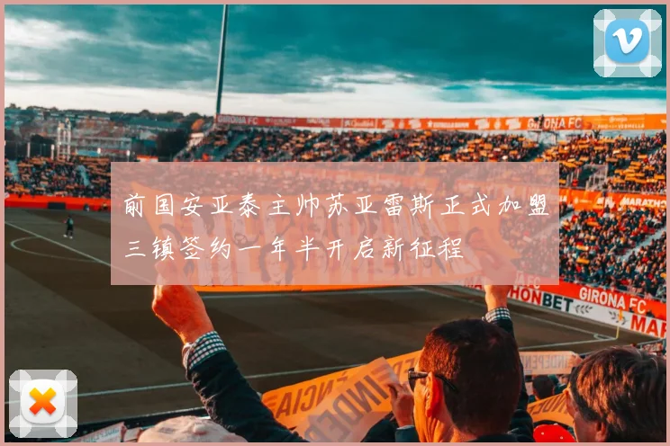 前国安亚泰主帅苏亚雷斯正式加盟三镇签约一年半开启新征程