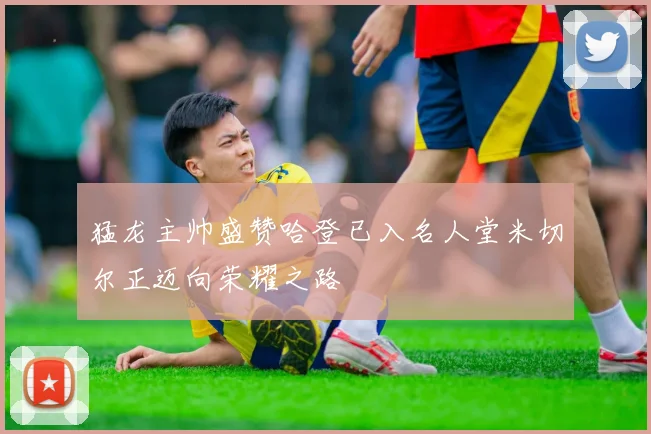 猛龙主帅盛赞哈登已入名人堂米切尔正迈向荣耀之路