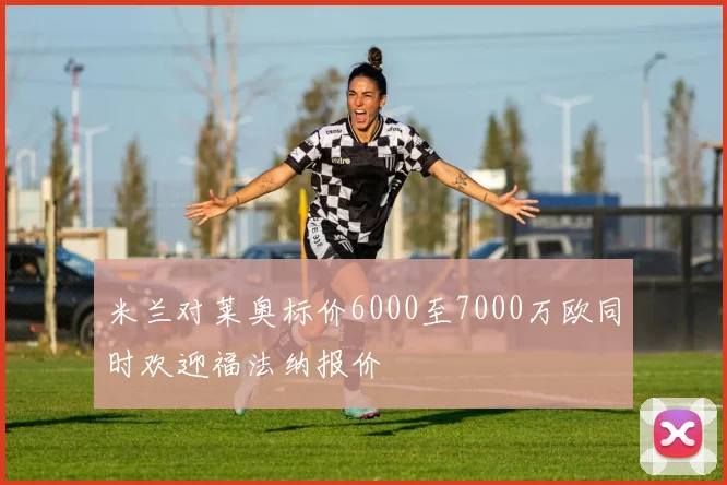 米兰对莱奥标价6000至7000万欧同时欢迎福法纳报价