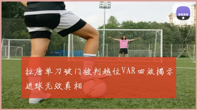 拉唐单刀破门被判越位VAR回放揭示进球无效真相
