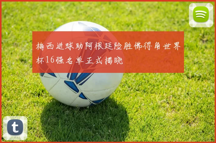 梅西进球助阿根廷险胜佛得角世界杯16强名单正式揭晓