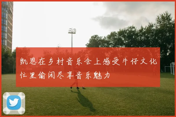 凯恩在乡村音乐会上感受牛仔文化忙里偷闲尽享音乐魅力