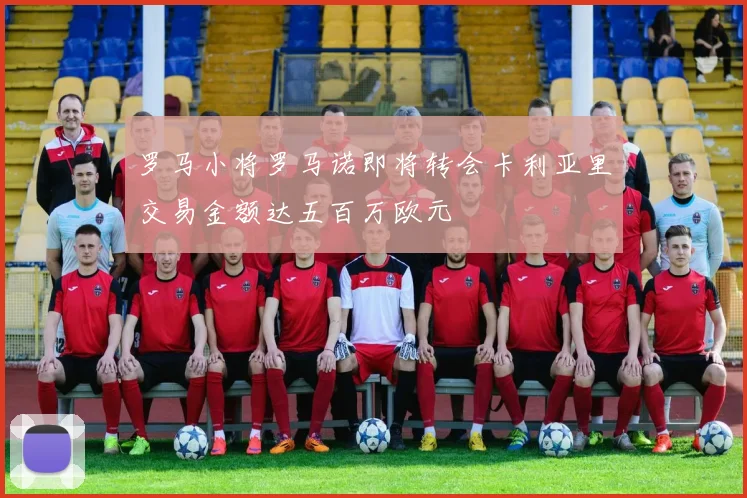 罗马小将罗马诺即将转会卡利亚里交易金额达五百万欧元