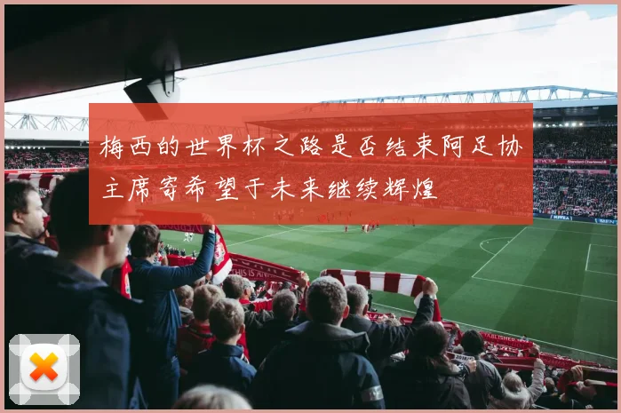 梅西的世界杯之路是否结束阿足协主席寄希望于未来继续辉煌
