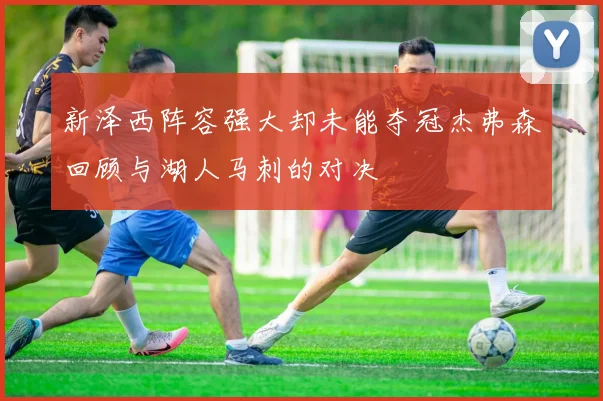 新泽西阵容强大却未能夺冠杰弗森回顾与湖人马刺的对决