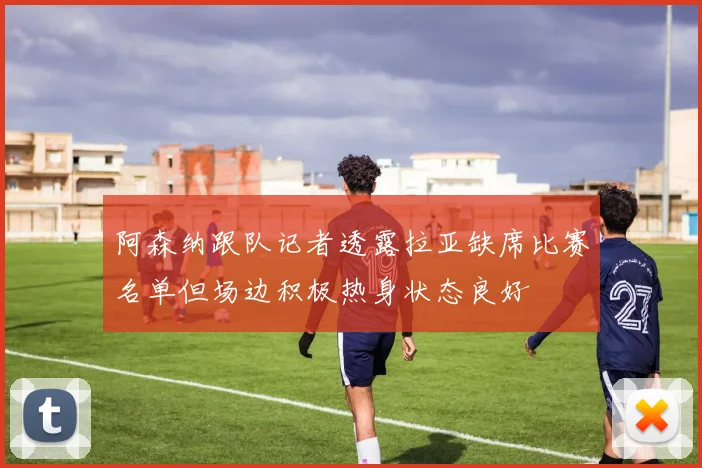 阿森纳跟队记者透露拉亚缺席比赛名单但场边积极热身状态良好