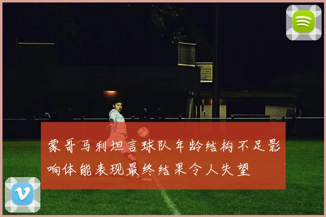 蒙哥马利坦言球队年龄结构不足影响体能表现最终结果令人失望