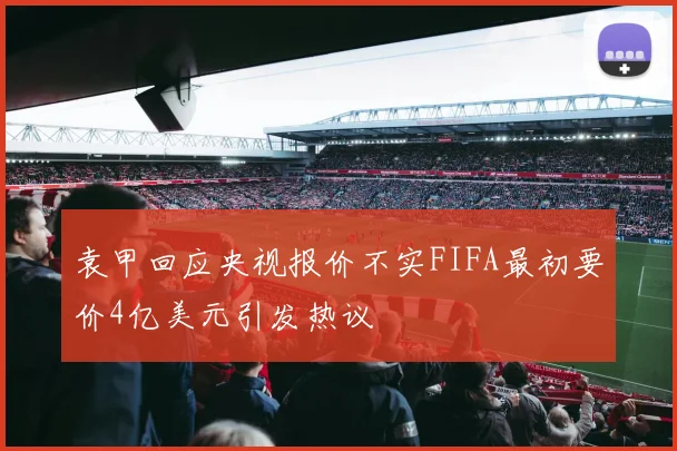 袁甲回应央视报价不实FIFA最初要价4亿美元引发热议