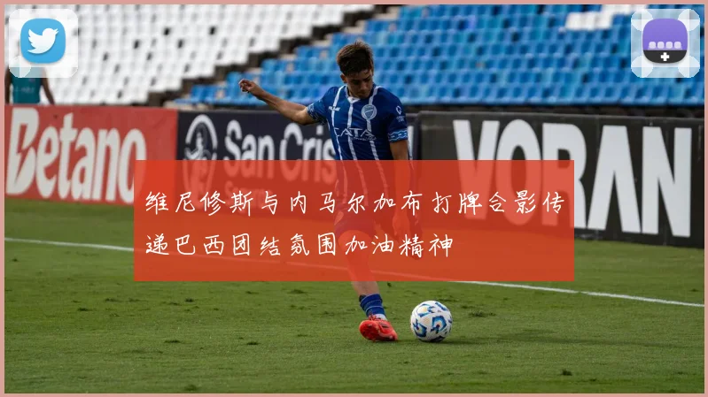 维尼修斯与内马尔加布打牌合影传递巴西团结氛围加油精神