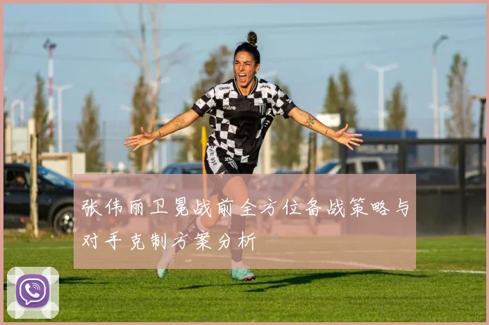 张伟丽卫冕战前全方位备战策略与对手克制方案分析