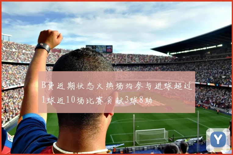 B费近期状态火热场均参与进球超过1球近10场比赛贡献3球8助