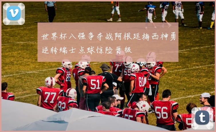世界杯八强争夺战阿根廷梅西神勇逆转瑞士点球惊险晋级